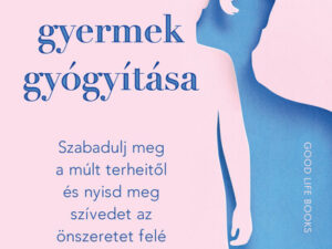 A belső gyermek gyógyítása - Szabadulj meg a múlt terheitől és nyisd meg szívedet az önszeretet felé